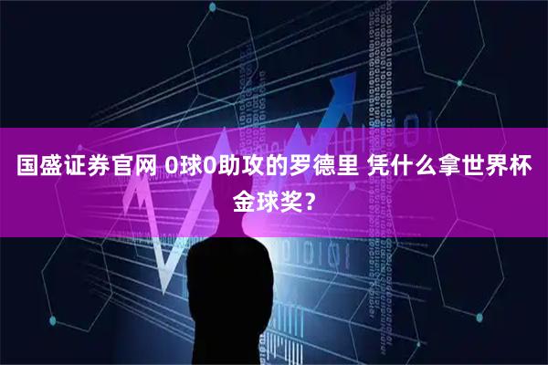 国盛证券官网 0球0助攻的罗德里 凭什么拿世界杯金球奖？