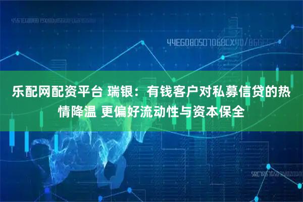 乐配网配资平台 瑞银：有钱客户对私募信贷的热情降温 更偏好流动性与资本保全