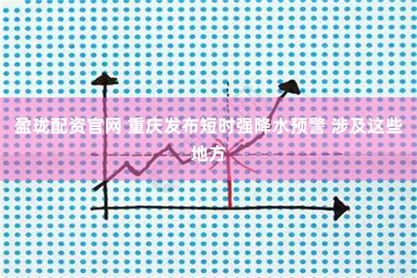 盈珑配资官网 重庆发布短时强降水预警 涉及这些地方