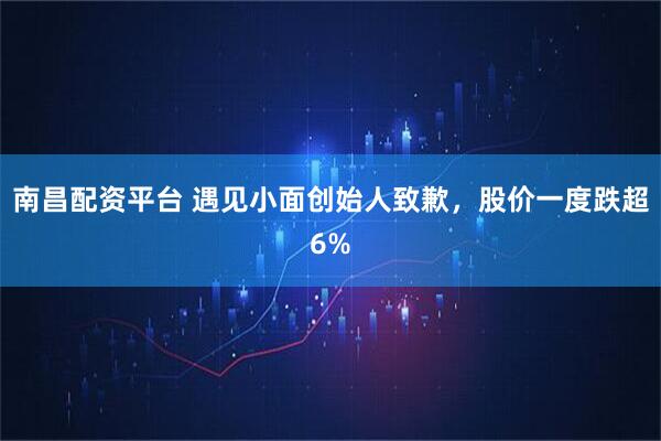 南昌配资平台 遇见小面创始人致歉，股价一度跌超6%